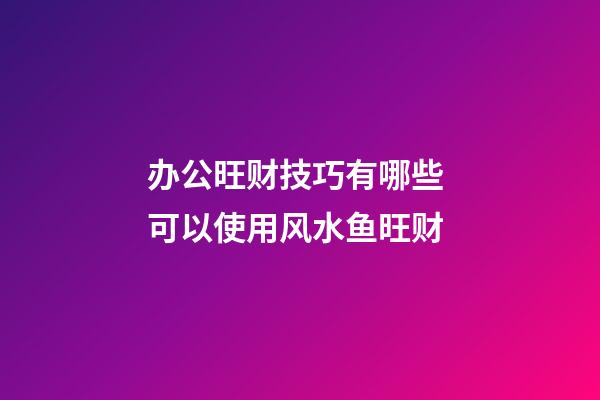 办公旺财技巧有哪些 可以使用风水鱼旺财